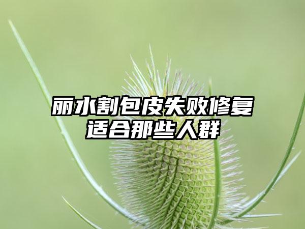 丽水割包皮失败修复适合那些人群