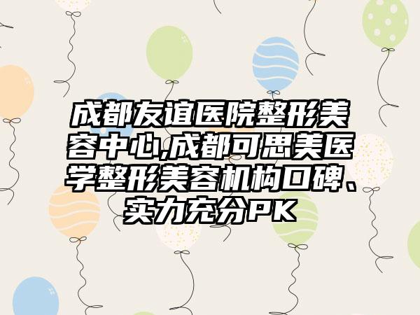 成都友谊医院整形美容中心,成都可思美医学整形美容机构口碑、实力充分PK