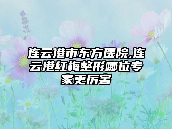 连云港市东方医院,连云港红梅整形哪位专家更厉害