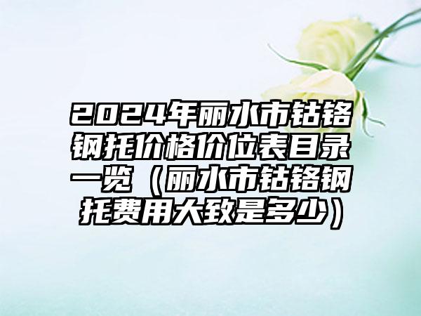 2024年丽水市钴铬钢托价格价位表目录一览（丽水市钴铬钢托费用大致是多少）