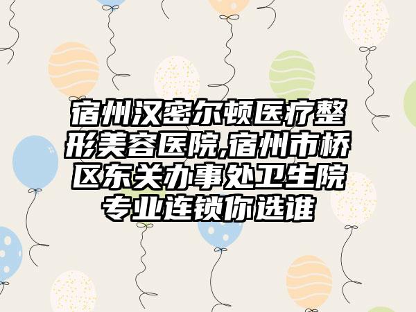 宿州汉密尔顿医疗整形美容医院,宿州市桥区东关办事处卫生院专业连锁你选谁