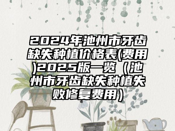 2024年池州市牙齿缺失种植价格表(费用)2025版一览（池州市牙齿缺失种植失败修复费用）