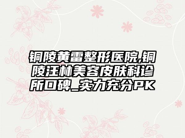 铜陵黄雷整形医院,铜陵汪林美容皮肤科诊所口碑_实力充分PK