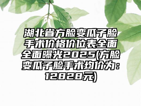 湖北省方脸变瓜子脸手术价格价位表全面全面曝光2025(方脸变瓜子脸手术均价为：12828元)