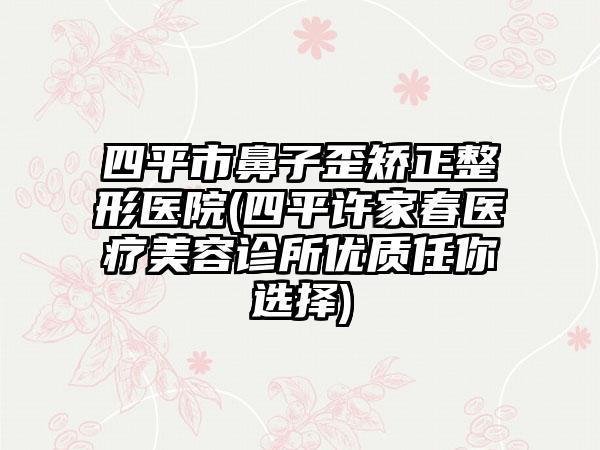 四平市鼻子歪矫正整形医院(四平许家春医疗美容诊所优质任你选择)