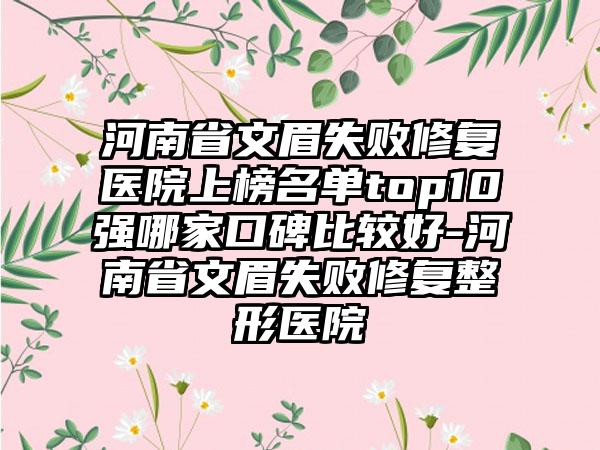 河南省文眉失败修复医院上榜名单top10强哪家口碑比较好-河南省文眉失败修复整形医院