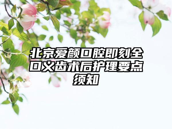 北京爱颜口腔即刻全口义齿术后护理要点须知