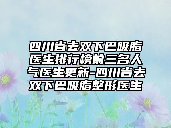 四川省去双下巴吸脂医生排行榜前三名人气医生更新-四川省去双下巴吸脂整形医生