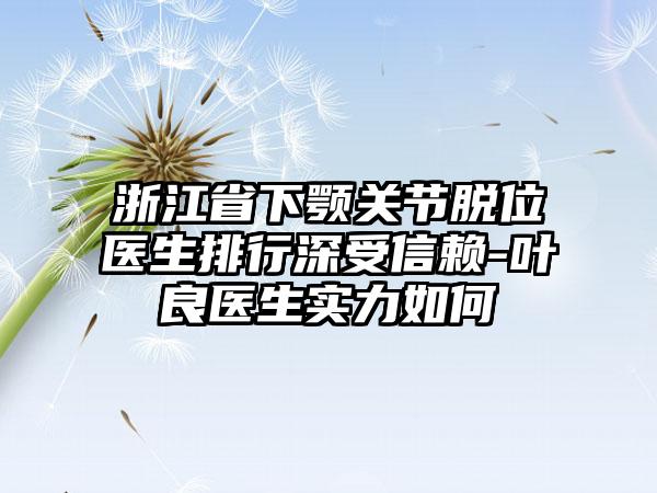 浙江省下颚关节脱位医生排行深受信赖-叶良医生实力如何