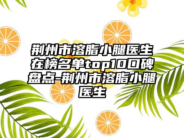 荆州市溶脂小腿医生在榜名单top10口碑盘点-荆州市溶脂小腿医生