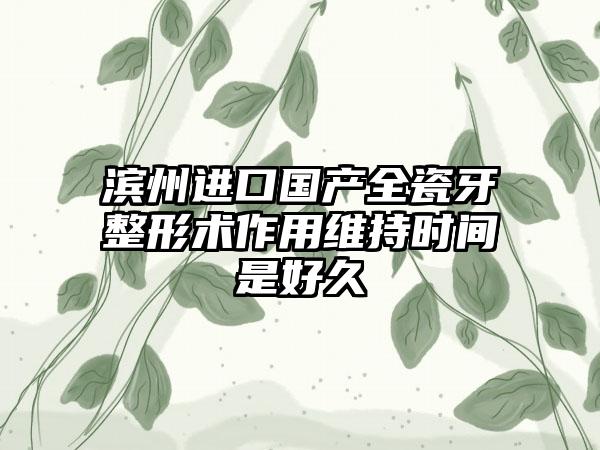 滨州进口国产全瓷牙整形术作用维持时间是好久