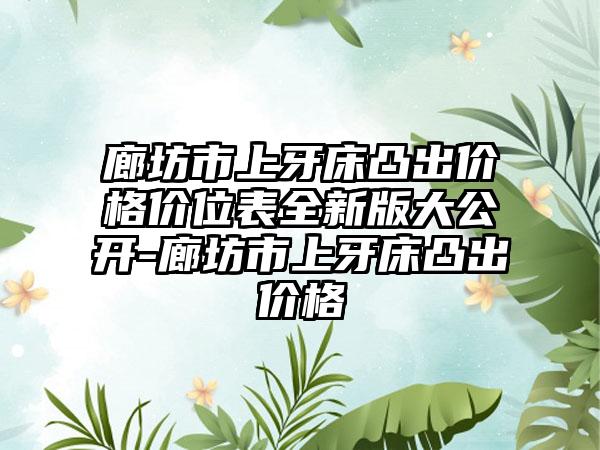 廊坊市上牙床凸出价格价位表全新版大公开-廊坊市上牙床凸出价格