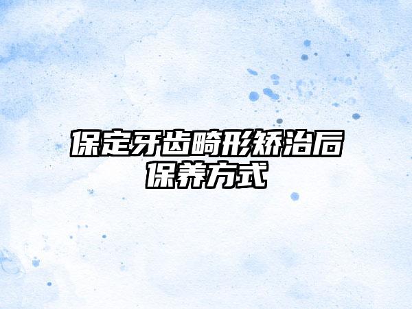 保定牙齿畸形矫治后保养方式