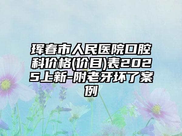 珲春市人民医院口腔科价格(价目)表2025上新-附老牙坏了案例