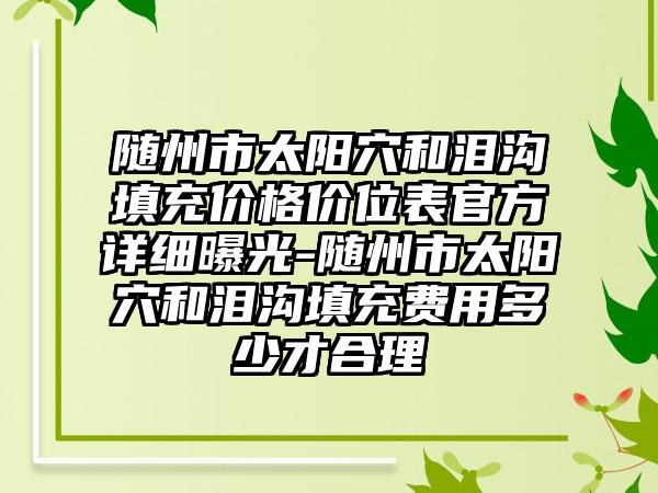 随州市太阳穴和泪沟填充价格价位表官方详细曝光-随州市太阳穴和泪沟填充费用多少才合理