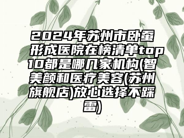 2024年苏州市卧蚕形成医院在榜清单top10都是哪几家机构(智美颜和医疗美容(苏州旗舰店)放心选择不踩雷)