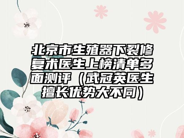 北京市生殖器下裂修复术医生上榜清单多面测评（武冠英医生擅长优势大不同）