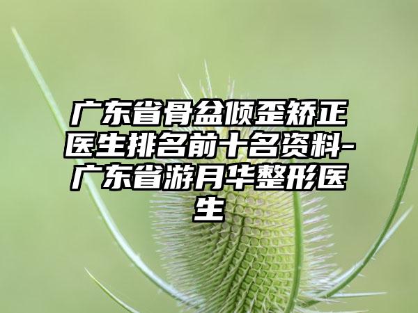 广东省骨盆倾歪矫正医生排名前十名资料-广东省游月华整形医生