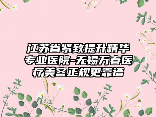 江苏省紧致提升精华专业医院-无锡万春医疗美容正规更靠谱