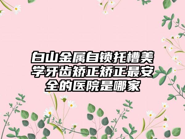 白山金属自锁托槽美学牙齿矫正矫正最安全的医院是哪家