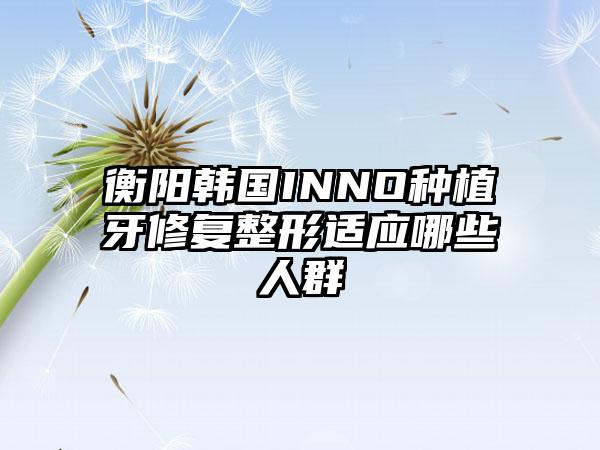 衡阳韩国INNO种植牙修复整形适应哪些人群