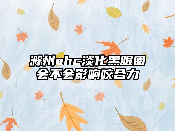 滁州ahc淡化黑眼圈会不会影响咬合力