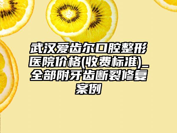 武汉爱齿尔口腔整形医院价格(收费标准)_全部附牙齿断裂修复案例