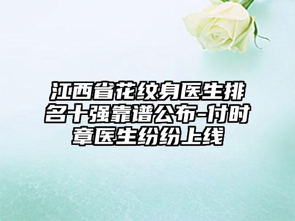 江西省花纹身医生排名十强靠谱公布-付时章医生纷纷上线