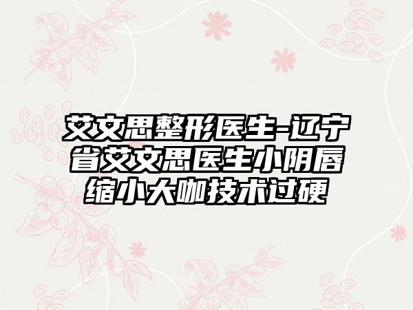 艾文思整形医生-辽宁省艾文思医生小阴唇缩小大咖技术过硬