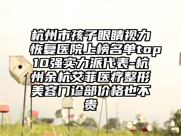 杭州市孩子眼睛视力恢复医院上榜名单top10强实力派代表-杭州余杭艾菲医疗整形美容门诊部价格也不贵