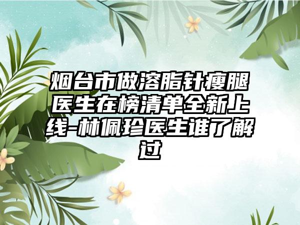 烟台市做溶脂针瘦腿医生在榜清单全新上线-林佩珍医生谁了解过