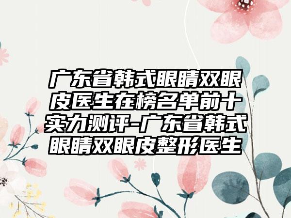 广东省韩式眼睛双眼皮医生在榜名单前十实力测评-广东省韩式眼睛双眼皮整形医生