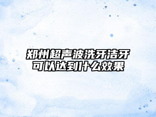 郑州超声波洗牙洁牙可以达到什么效果