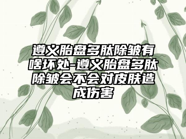 遵义胎盘多肽除皱有啥坏处-遵义胎盘多肽除皱会不会对皮肤造成伤害