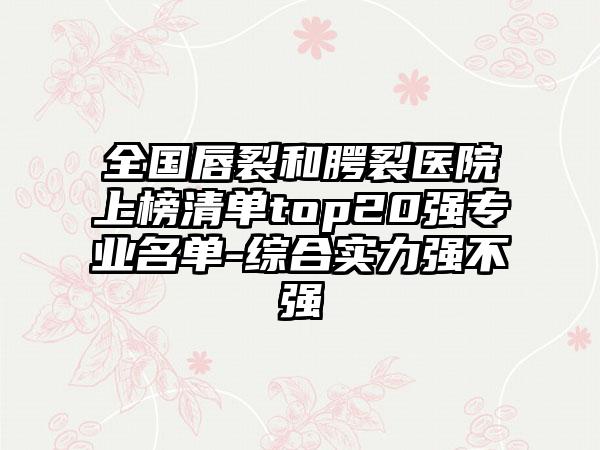 全国唇裂和腭裂医院上榜清单top20强专业名单-综合实力强不强