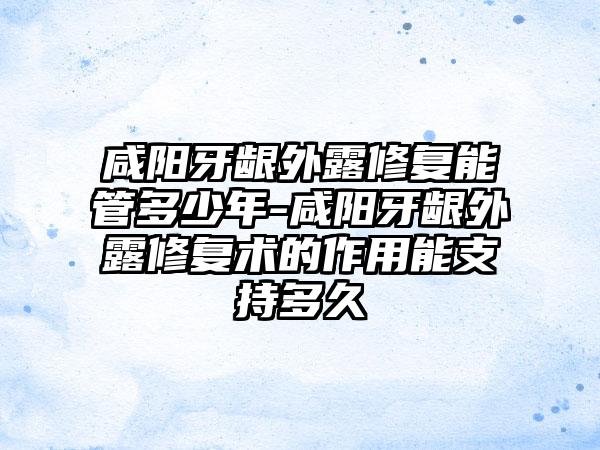 咸阳牙龈外露修复能管多少年-咸阳牙龈外露修复术的作用能支持多久