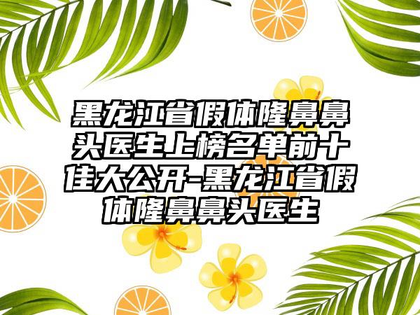 黑龙江省假体隆鼻鼻头医生上榜名单前十佳大公开-黑龙江省假体隆鼻鼻头医生