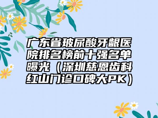 广东省玻尿酸牙龈医院排名榜前十强名单曝光（深圳慈恩齿科红山门诊口碑大PK）