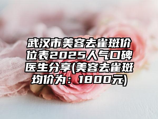 武汉市美容去雀斑价位表2025人气口碑医生分享(美容去雀斑均价为：1800元)