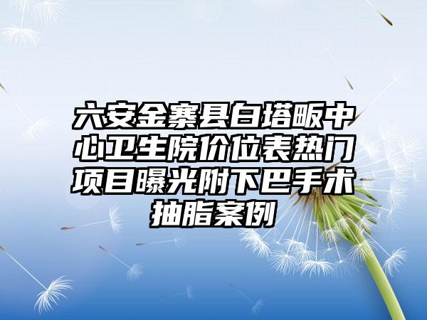 六安金寨县白塔畈中心卫生院价位表热门项目曝光附下巴手术抽脂案例