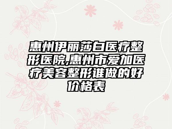 惠州伊丽莎白医疗整形医院,惠州市爱加医疗美容整形谁做的好价格表