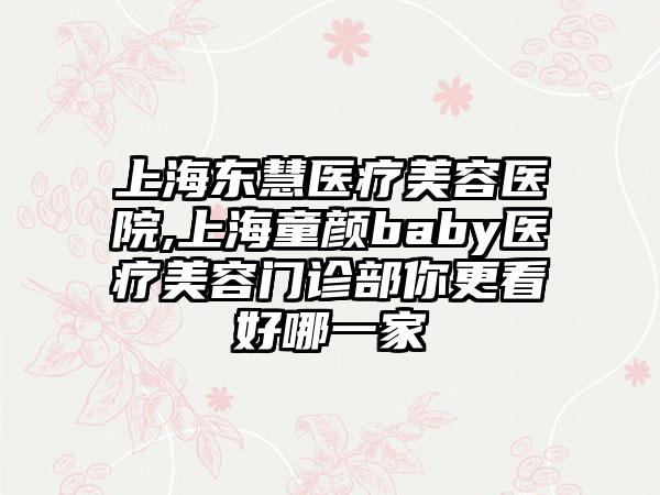 上海东慧医疗美容医院,上海童颜baby医疗美容门诊部你更看好哪一家