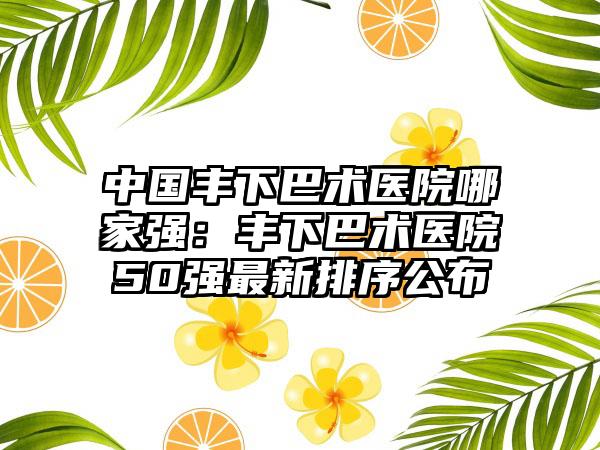 中国丰下巴术医院哪家强：丰下巴术医院50强最新排序公布