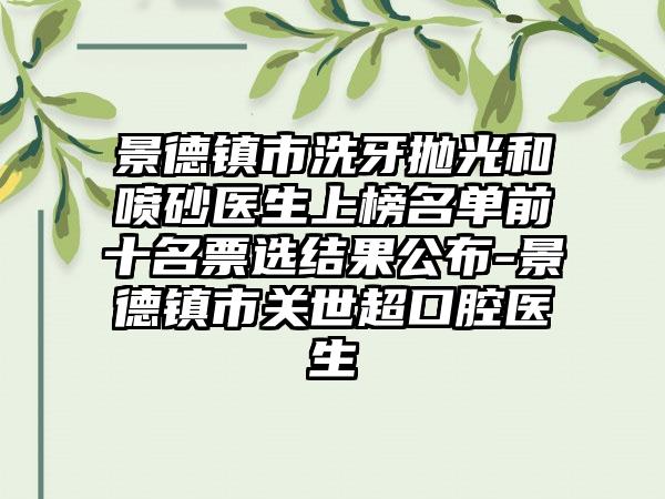 景德镇市洗牙抛光和喷砂医生上榜名单前十名票选结果公布-景德镇市关世超口腔医生