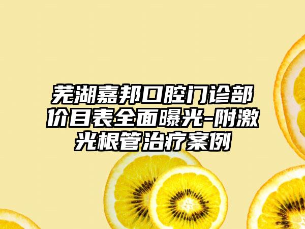 芜湖嘉邦口腔门诊部价目表全面曝光-附激光根管治疗案例