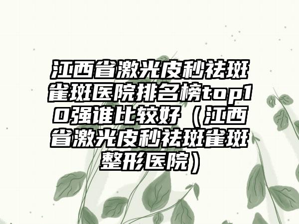 江西省激光皮秒祛斑雀斑医院排名榜top10强谁比较好（江西省激光皮秒祛斑雀斑整形医院）