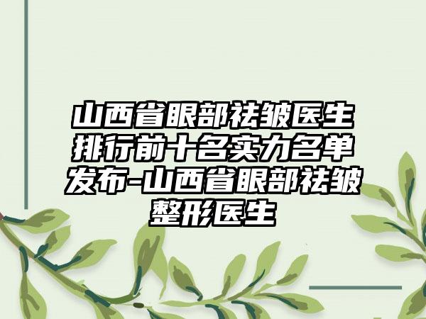 山西省眼部祛皱医生排行前十名实力名单发布-山西省眼部祛皱整形医生