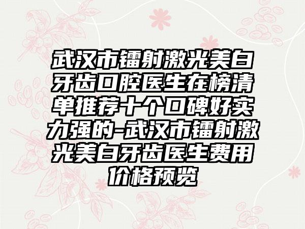 武汉市镭射激光美白牙齿口腔医生在榜清单推荐十个口碑好实力强的-武汉市镭射激光美白牙齿医生费用价格预览