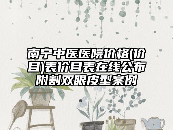 南宁中医医院价格(价目)表价目表在线公布附割双眼皮型案例