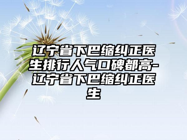 辽宁省下巴缩纠正医生排行人气口碑都高-辽宁省下巴缩纠正医生